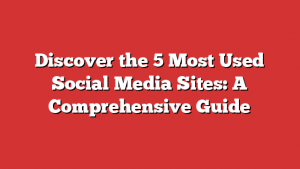 Discover the 5 Most Used Social Media Sites: A Comprehensive Guide