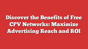 Discover the Benefits of Free CPV Networks: Maximize Advertising Reach and ROI