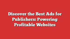 Discover the Best Ads for Publishers: Powering Profitable Websites