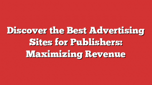 Discover the Best Advertising Sites for Publishers: Maximizing Revenue