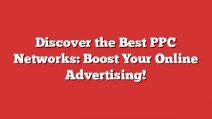 Discover The Best Ppc Networks: Boost Your Online Advertising!