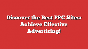 Discover the Best PPC Sites: Achieve Effective Advertising!