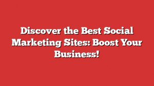 Discover The Best Social Marketing Sites: Boost Your Business! 1 Discover The Best Social Marketing Sites: Boost Your Business!