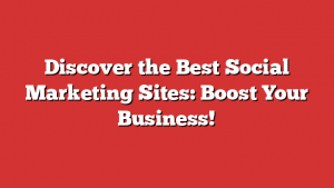 Discover the Best Social Marketing Sites: Boost Your Business!