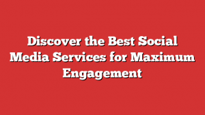 Discover the Best Social Media Services for Maximum Engagement