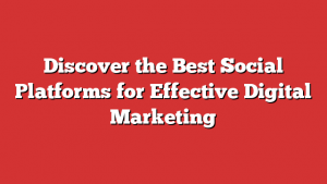 Discover the Best Social Platforms for Effective Digital Marketing