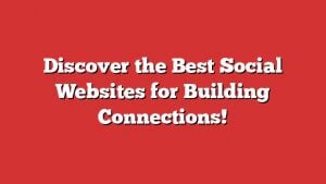 Discover The Best Social Websites For Building Connections!