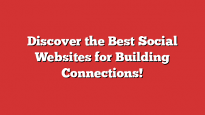 Discover the Best Social Websites for Building Connections!