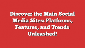 Discover the Main Social Media Sites: Platforms, Features, and Trends Unleashed!