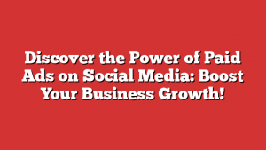 Discover the Power of Paid Ads on Social Media: Boost Your Business Growth!