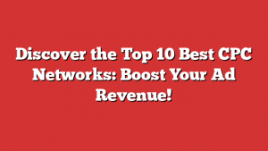 Discover the Top 10 Best CPC Networks: Boost Your Ad Revenue!