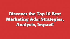Discover The Top 10 Best Marketing Ads: Strategies, Analysis, Impact!