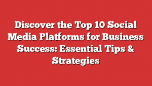 Discover the Top 10 Social Media Platforms for Business Success: Essential Tips & Strategies