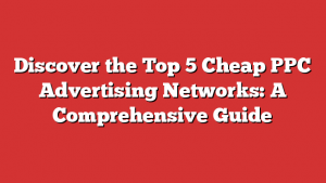 Discover the Top 5 Cheap PPC Advertising Networks: A Comprehensive Guide 1 Discover the Top 5 Cheap PPC Advertising Networks: A Comprehensive Guide