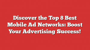 Discover the Top 8 Best Mobile Ad Networks: Boost Your Advertising Success!