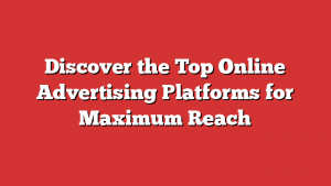 Discover the Top Online Advertising Platforms for Maximum Reach