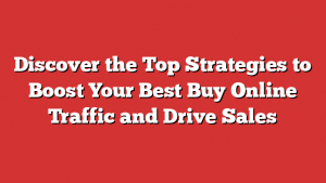 Discover the Top Strategies to Boost Your Best Buy Online Traffic and Drive Sales