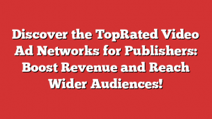 Discover the TopRated Video Ad Networks for Publishers: Boost Revenue and Reach Wider Audiences!