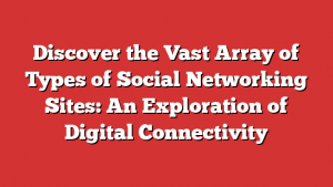Discover the Vast Array of Types of Social Networking Sites: An Exploration of Digital Connectivity