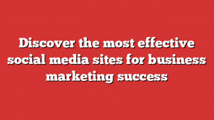 Discover the most effective social media sites for business marketing success