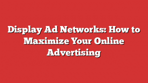 Display Ad Networks: How to Maximize Your Online Advertising 1 Display Ad Networks: How to Maximize Your Online Advertising