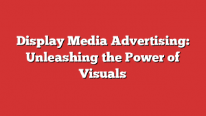 Display Media Advertising: Unleashing the Power of Visuals