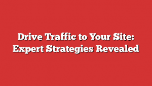 Drive Traffic to Your Site: Expert Strategies Revealed