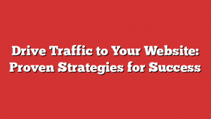 Drive Traffic To Your Website: Proven Strategies For Success