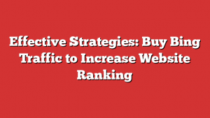 Effective Strategies: Buy Bing Traffic to Increase Website Ranking