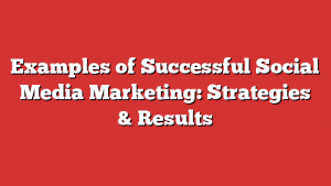 Examples of Successful Social Media Marketing: Strategies & Results