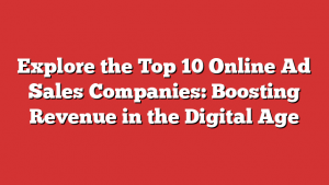 Explore the Top 10 Online Ad Sales Companies: Boosting Revenue in the Digital Age