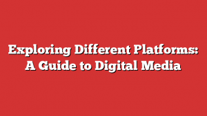 Exploring Different Platforms: A Guide to Digital Media 1 Exploring Different Platforms: A Guide to Digital Media