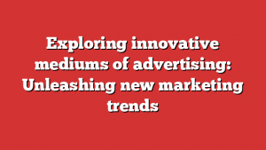 Exploring innovative mediums of advertising: Unleashing new marketing trends