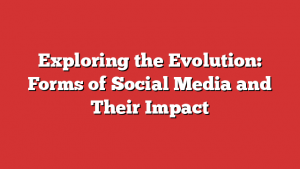 Exploring the Evolution: Forms of Social Media and Their Impact