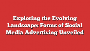 Exploring the Evolving Landscape: Forms of Social Media Advertising Unveiled