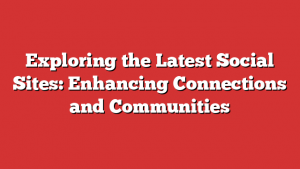 Exploring the Latest Social Sites: Enhancing Connections and Communities