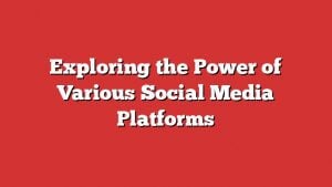 Exploring The Power Of Various Social Media Platforms