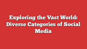 Exploring The Vast World: Diverse Categories Of Social Media 1 Exploring The Vast World: Diverse Categories Of Social Media