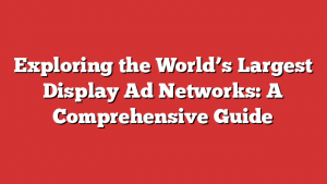 Exploring the World’s Largest Display Ad Networks: A Comprehensive Guide