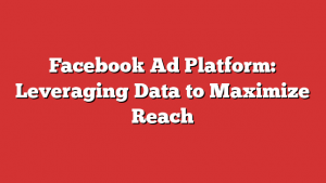 Facebook Ad Platform: Leveraging Data to Maximize Reach