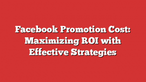 Facebook Promotion Cost: Maximizing ROI with Effective Strategies