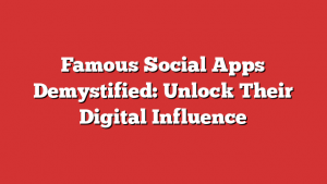 Famous Social Apps Demystified: Unlock Their Digital Influence