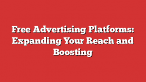 Free Advertising Platforms: Expanding Your Reach and Boosting