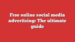 Free online social media advertising: The ultimate guide