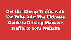 Get Dirt Cheap Traffic with YouTube Ads: The Ultimate Guide to Driving Massive Traffic to Your Website