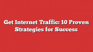 Get Internet Traffic: 10 Proven Strategies for Success