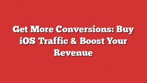 Get More Conversions: Buy Ios Traffic &Amp; Boost Your Revenue