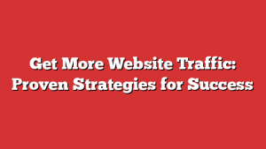 Get More Website Traffic: Proven Strategies for Success