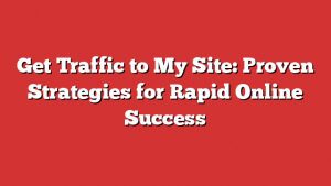 Get Traffic To My Site: Proven Strategies For Rapid Online Success