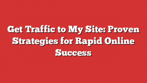 Get Traffic to My Site: Proven Strategies for Rapid Online Success